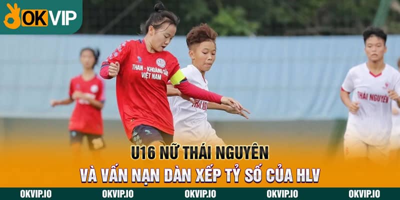 U16 nữ Thái Nguyên và vấn nạn dàn xếp tỷ số của HLV - hình ảnh - jvggcbyzf.top U16 nữ Thái Nguyên và vấn nạn dàn xếp tỷ số của HLV - hình ảnh - jvggcbyzf.top